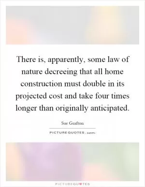 There is, apparently, some law of nature decreeing that all home construction must double in its projected cost and take four times longer than originally anticipated Picture Quote #1