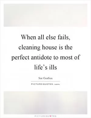When all else fails, cleaning house is the perfect antidote to most of life’s ills Picture Quote #1