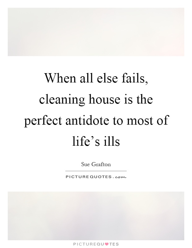 When all else fails, cleaning house is the perfect antidote to most of life's ills Picture Quote #1