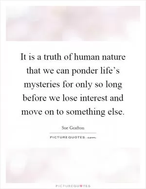 It is a truth of human nature that we can ponder life’s mysteries for only so long before we lose interest and move on to something else Picture Quote #1