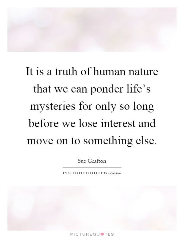 It is a truth of human nature that we can ponder life's mysteries for only so long before we lose interest and move on to something else Picture Quote #1