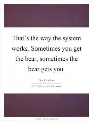 That’s the way the system works. Sometimes you get the bear, sometimes the bear gets you Picture Quote #1