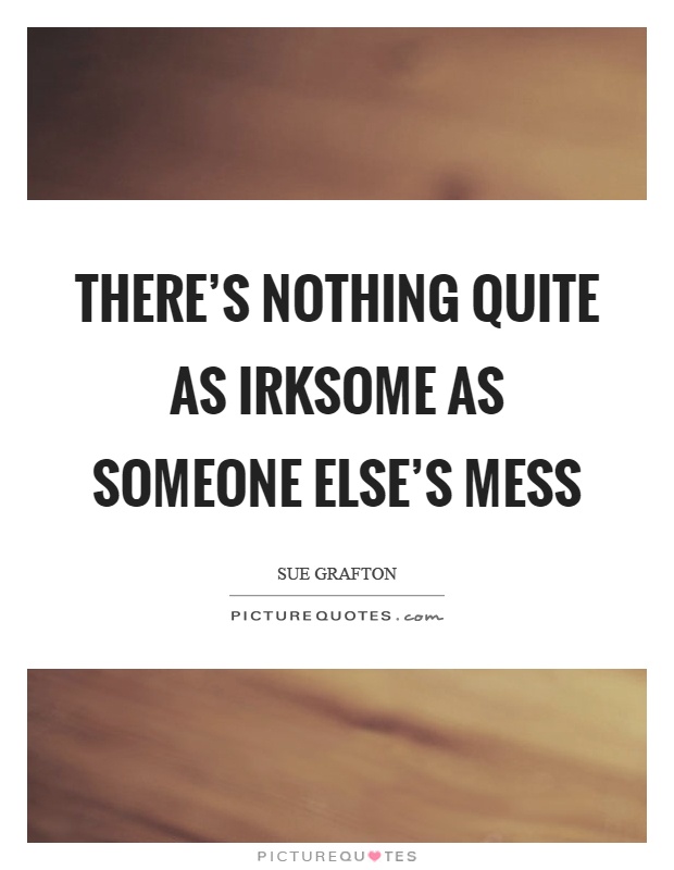 There's nothing quite as irksome as someone else's mess Picture Quote #1