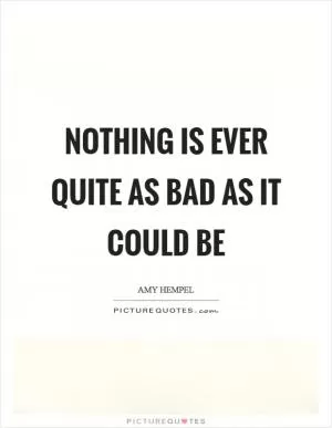 Nothing is ever quite as bad as it could be Picture Quote #1