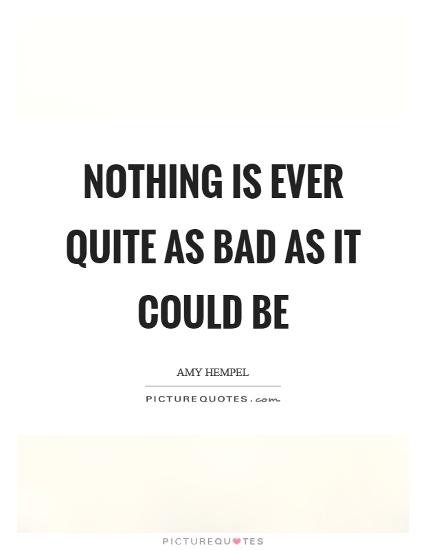 Nothing is ever quite as bad as it could be Picture Quote #1