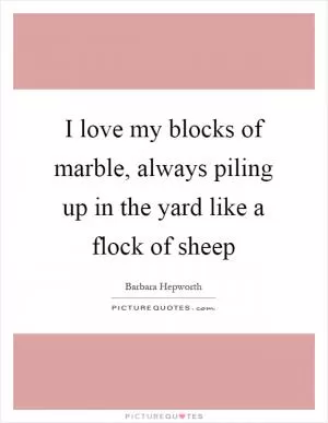 I love my blocks of marble, always piling up in the yard like a flock of sheep Picture Quote #1