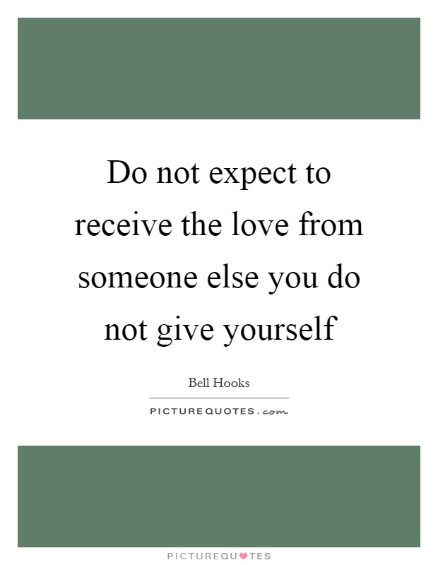 Do not expect to receive the love from someone else you do not give yourself Picture Quote #1
