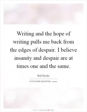 Writing and the hope of writing pulls me back from the edges of despair. I believe insanity and despair are at times one and the same Picture Quote #1