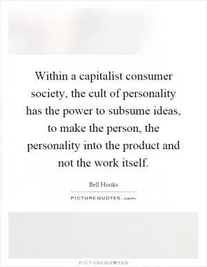 Within a capitalist consumer society, the cult of personality has the power to subsume ideas, to make the person, the personality into the product and not the work itself Picture Quote #1