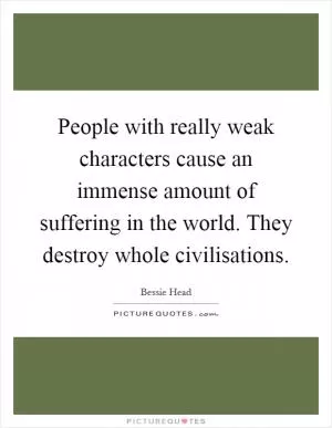 People with really weak characters cause an immense amount of suffering in the world. They destroy whole civilisations Picture Quote #1