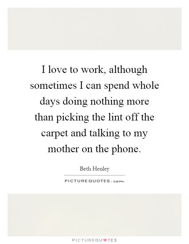 I love to work, although sometimes I can spend whole days doing nothing more than picking the lint off the carpet and talking to my mother on the phone Picture Quote #1