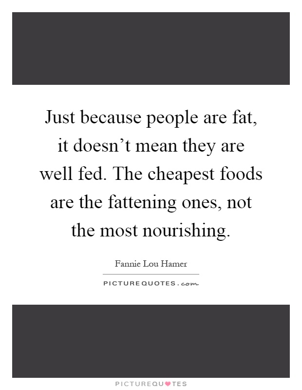 Just because people are fat, it doesn't mean they are well fed. The cheapest foods are the fattening ones, not the most nourishing Picture Quote #1