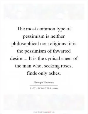 The most common type of pessimism is neither philosophical nor religious: it is the pessimism of thwarted desire.... It is the cynical sneer of the man who, seeking roses, finds only ashes Picture Quote #1