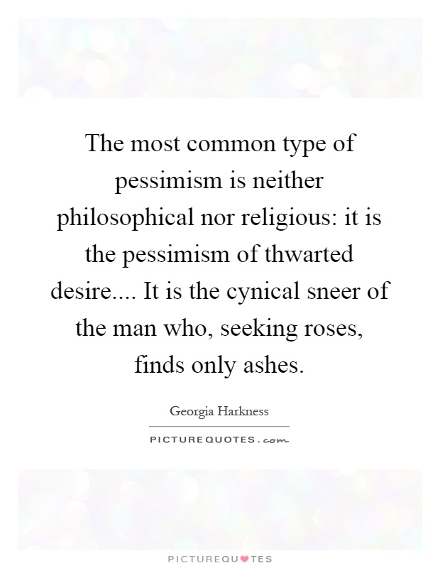 The most common type of pessimism is neither philosophical nor religious: it is the pessimism of thwarted desire.... It is the cynical sneer of the man who, seeking roses, finds only ashes Picture Quote #1