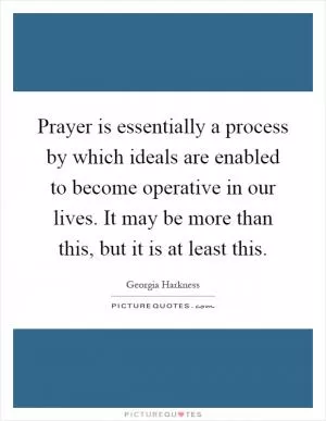 Prayer is essentially a process by which ideals are enabled to become operative in our lives. It may be more than this, but it is at least this Picture Quote #1