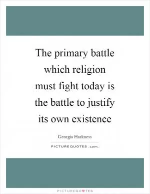 The primary battle which religion must fight today is the battle to justify its own existence Picture Quote #1