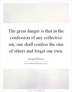 The great danger is that in the confession of any collective sin, one shall confess the sins of others and forget our own Picture Quote #1