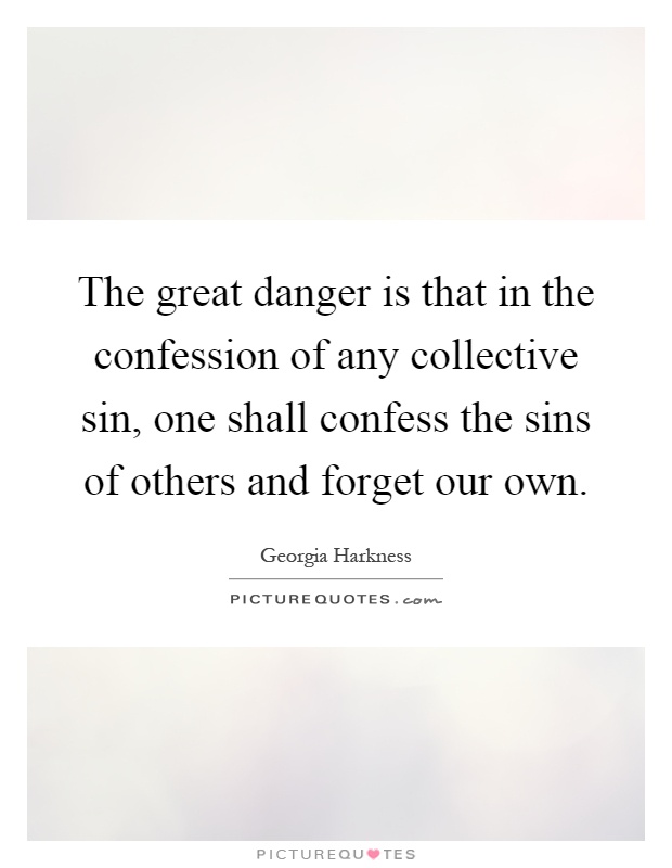 The great danger is that in the confession of any collective sin, one shall confess the sins of others and forget our own Picture Quote #1