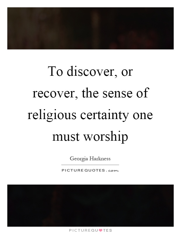 To discover, or recover, the sense of religious certainty one must worship Picture Quote #1