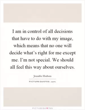 I am in control of all decisions that have to do with my image, which means that no one will decide what’s right for me except me. I’m not special. We should all feel this way about ourselves Picture Quote #1