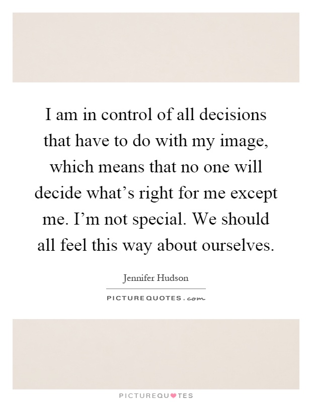 I am in control of all decisions that have to do with my image, which means that no one will decide what's right for me except me. I'm not special. We should all feel this way about ourselves Picture Quote #1