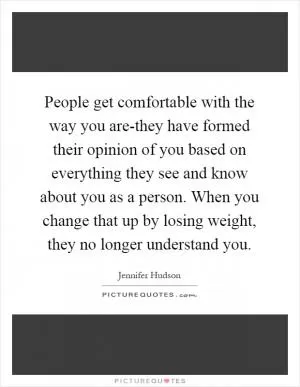 People get comfortable with the way you are-they have formed their opinion of you based on everything they see and know about you as a person. When you change that up by losing weight, they no longer understand you Picture Quote #1