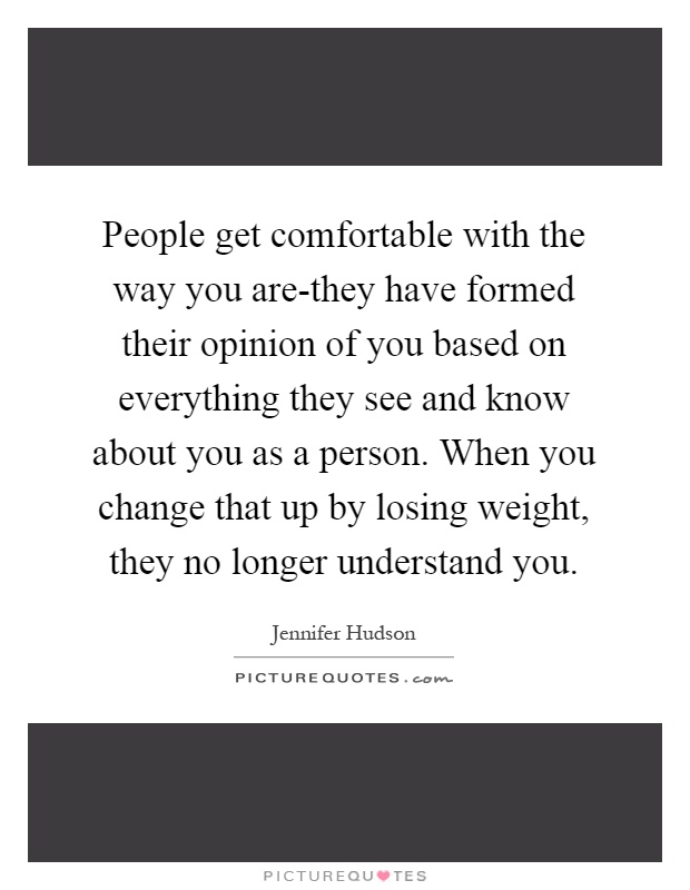 People get comfortable with the way you are-they have formed their opinion of you based on everything they see and know about you as a person. When you change that up by losing weight, they no longer understand you Picture Quote #1