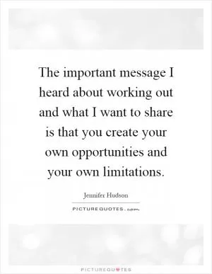 The important message I heard about working out and what I want to share is that you create your own opportunities and your own limitations Picture Quote #1