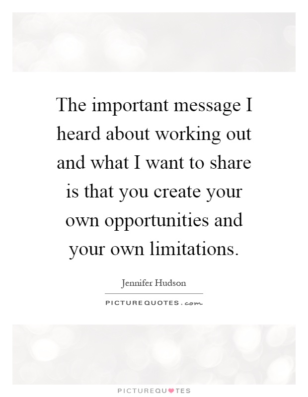 The important message I heard about working out and what I want to share is that you create your own opportunities and your own limitations Picture Quote #1