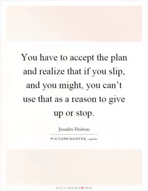 You have to accept the plan and realize that if you slip, and you might, you can’t use that as a reason to give up or stop Picture Quote #1