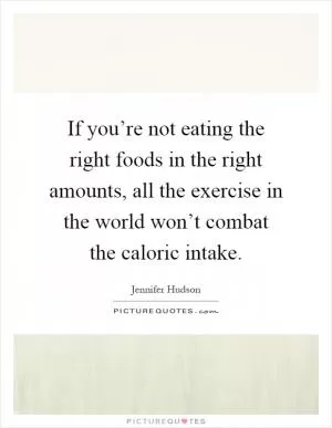 If you’re not eating the right foods in the right amounts, all the exercise in the world won’t combat the caloric intake Picture Quote #1
