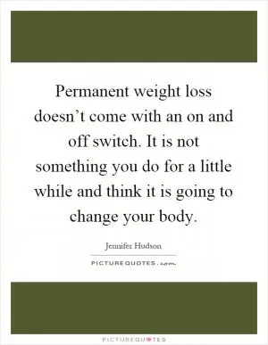 Permanent weight loss doesn’t come with an on and off switch. It is not something you do for a little while and think it is going to change your body Picture Quote #1