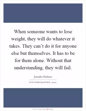 When someone wants to lose weight, they will do whatever it takes. They can’t do it for anyone else but themselves. It has to be for them alone. Without that understanding, they will fail Picture Quote #1