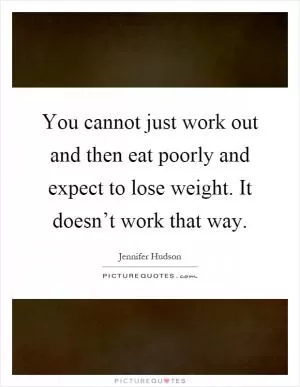 You cannot just work out and then eat poorly and expect to lose weight. It doesn’t work that way Picture Quote #1