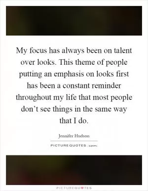 My focus has always been on talent over looks. This theme of people putting an emphasis on looks first has been a constant reminder throughout my life that most people don’t see things in the same way that I do Picture Quote #1