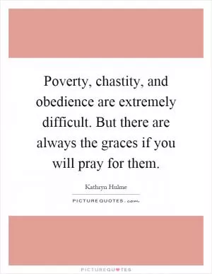 Poverty, chastity, and obedience are extremely difficult. But there are always the graces if you will pray for them Picture Quote #1