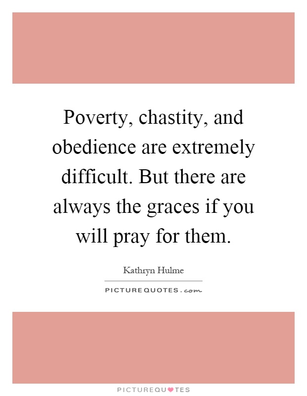 Poverty, chastity, and obedience are extremely difficult. But there are always the graces if you will pray for them Picture Quote #1