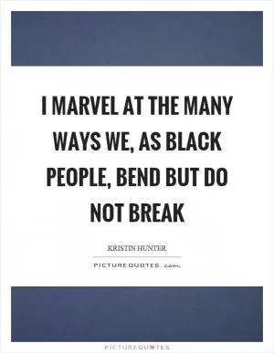 I marvel at the many ways we, as black people, bend but do not break Picture Quote #1