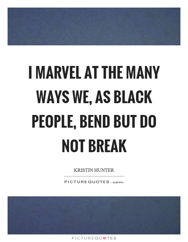 I marvel at the many ways we, as black people, bend but do not break Picture Quote #1