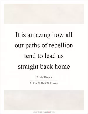 It is amazing how all our paths of rebellion tend to lead us straight back home Picture Quote #1