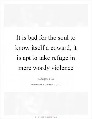 It is bad for the soul to know itself a coward, it is apt to take refuge in mere wordy violence Picture Quote #1