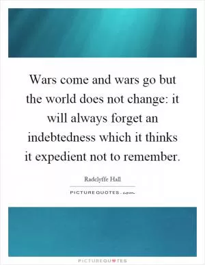 Wars come and wars go but the world does not change: it will always forget an indebtedness which it thinks it expedient not to remember Picture Quote #1