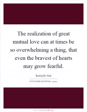 The realization of great mutual love can at times be so overwhelming a thing, that even the bravest of hearts may grow fearful Picture Quote #1