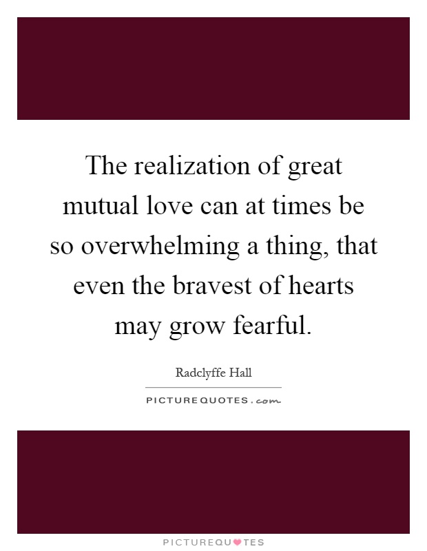 The realization of great mutual love can at times be so overwhelming a thing, that even the bravest of hearts may grow fearful Picture Quote #1