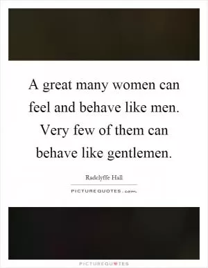 A great many women can feel and behave like men. Very few of them can behave like gentlemen Picture Quote #1