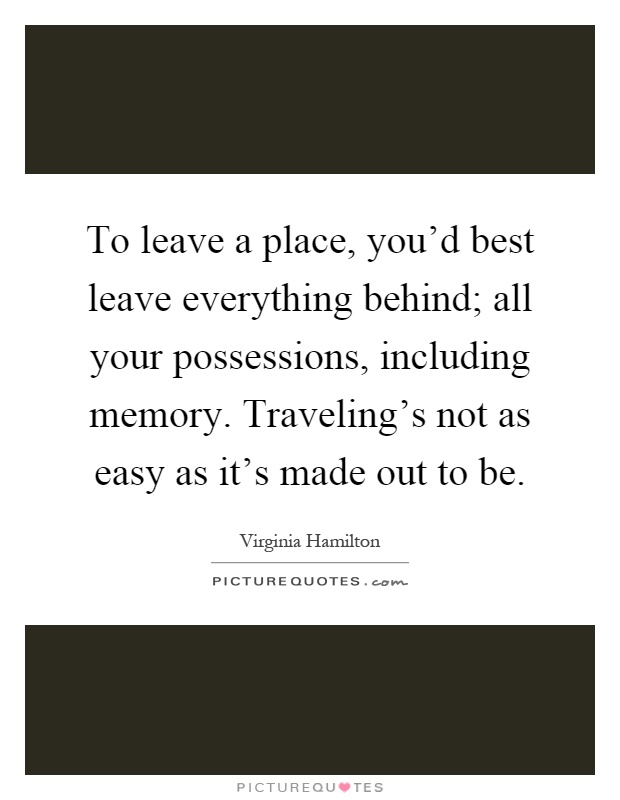 To leave a place, you'd best leave everything behind; all your possessions, including memory. Traveling's not as easy as it's made out to be Picture Quote #1