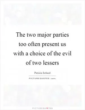The two major parties too often present us with a choice of the evil of two lessers Picture Quote #1