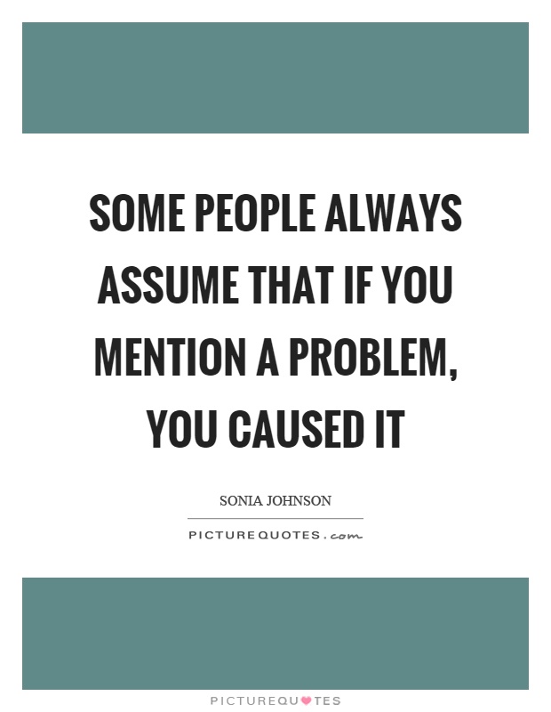 Some people always assume that if you mention a problem, you caused it Picture Quote #1