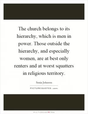 The church belongs to its hierarchy, which is men in power. Those outside the hierarchy, and especially women, are at best only renters and at worst squatters in religious territory Picture Quote #1