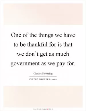 One of the things we have to be thankful for is that we don’t get as much government as we pay for Picture Quote #1